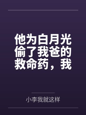 他为白月光偷了我爸的救命药,我走后却后悔了 他为白月光偷了我爸的救命药,我走后却后悔了